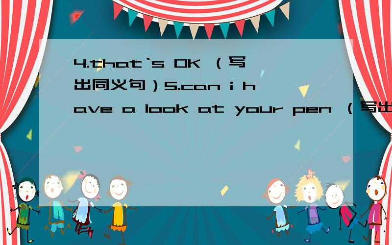 4.that‘s OK （写出同义句）5.can i have a look at your pen （写出同义句）