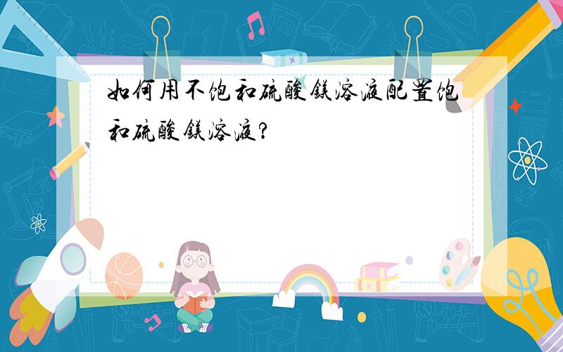 如何用不饱和硫酸镁溶液配置饱和硫酸镁溶液?