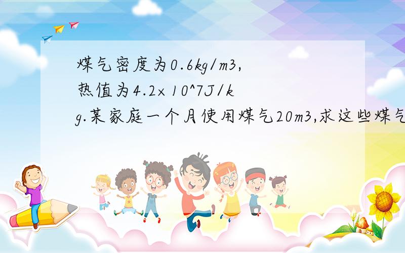 煤气密度为0.6kg/m3,热值为4.2×10^7J/kg.某家庭一个月使用煤气20m3,求这些煤气完全燃烧释放出的热量.