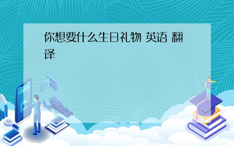 你想要什么生日礼物 英语 翻译