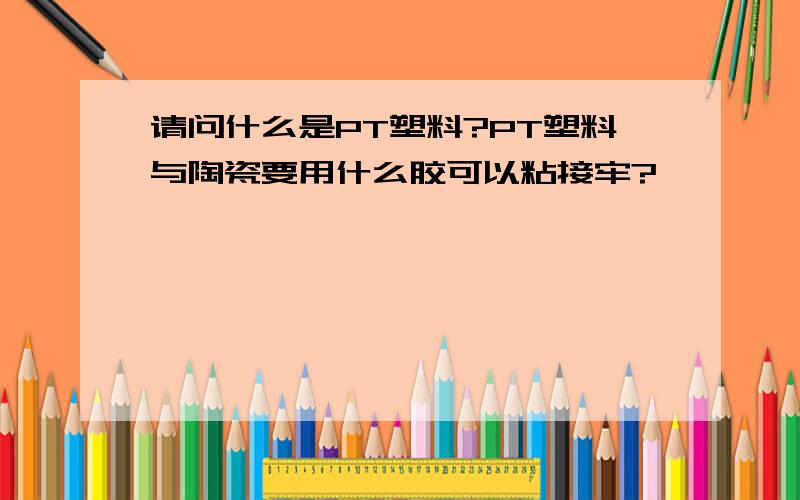 请问什么是PT塑料?PT塑料与陶瓷要用什么胶可以粘接牢?