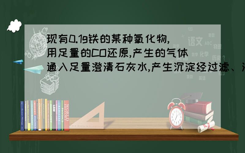 现有0.1g铁的某种氧化物,用足量的CO还原,产生的气体通入足量澄清石灰水,产生沉淀经过滤、洗涤后干燥称得质量为0.1724g,则该铁的氧化物的化学式为什么?