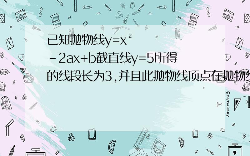 已知抛物线y=x²-2ax+b截直线y=5所得的线段长为3,并且此抛物线顶点在抛物线y=-x²+5上求抛物线y=x²-2ax+b的解析式.