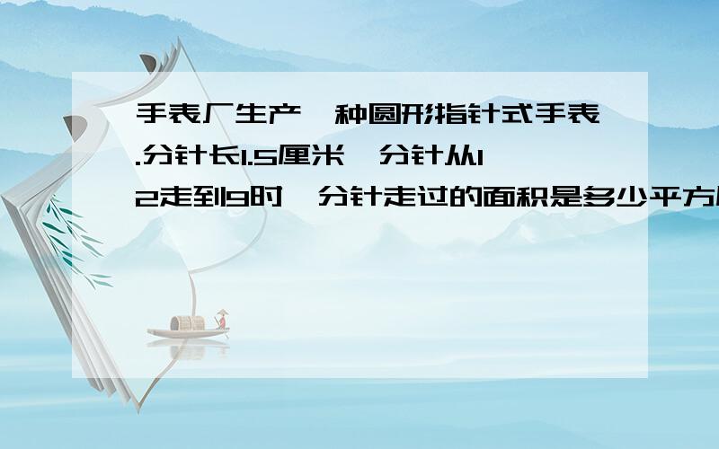 手表厂生产一种圆形指针式手表.分针长1.5厘米,分针从12走到9时,分针走过的面积是多少平方厘米?得数保留一位小数