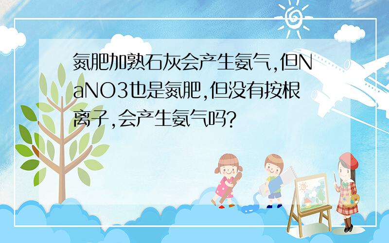 氮肥加熟石灰会产生氨气,但NaNO3也是氮肥,但没有按根离子,会产生氨气吗?