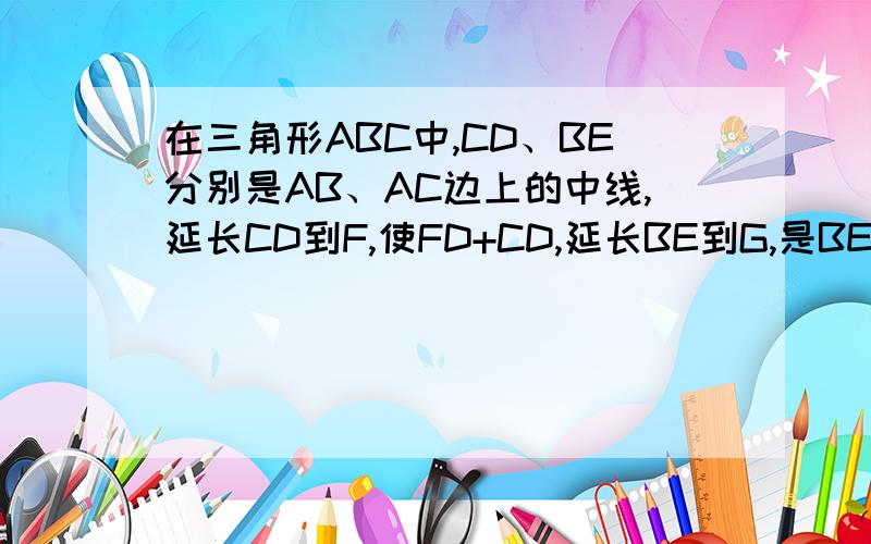 在三角形ABC中,CD、BE分别是AB、AC边上的中线,延长CD到F,使FD+CD,延长BE到G,是BE=EG,那么AF与AG是否相等?F、A、G三点是否在一条直线上?说说理由