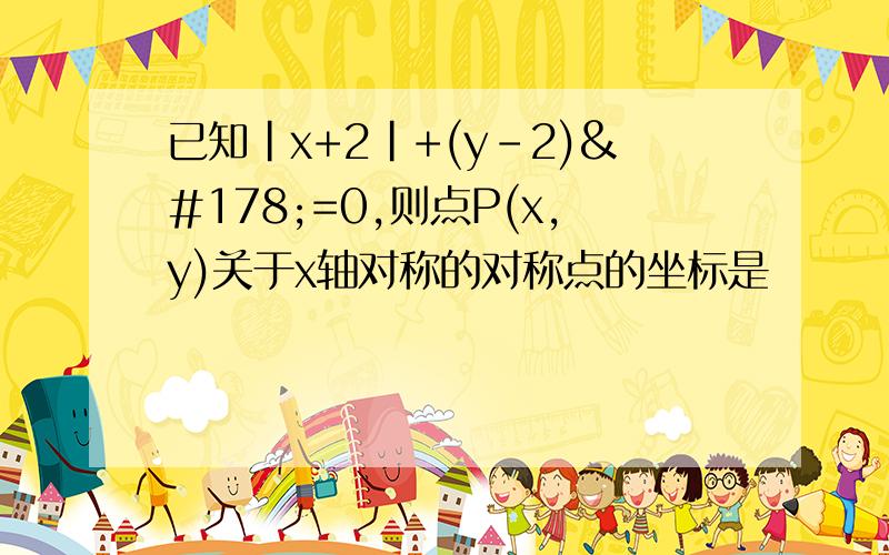 已知|x+2|+(y-2)²=0,则点P(x,y)关于x轴对称的对称点的坐标是