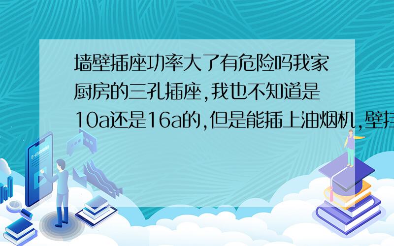 墙壁插座功率大了有危险吗我家厨房的三孔插座,我也不知道是10a还是16a的,但是能插上油烟机,壁挂炉,热水壶.还有洗衣机.请问如果是16a的.这样用有什么危险吗?这些电器不都是用10a的吗?还有