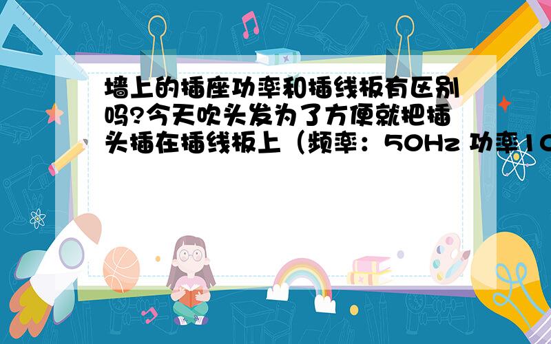 墙上的插座功率和插线板有区别吗?今天吹头发为了方便就把插头插在插线板上（频率：50Hz 功率10A 250W.线长4米,另一头插在墙上的插座上）.发下吹风机的声音和平时不一样,明显风力小了很多