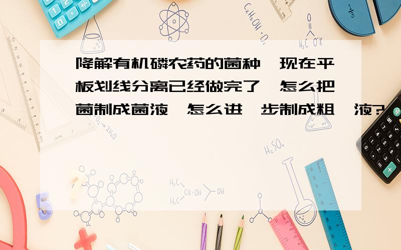 降解有机磷农药的菌种,现在平板划线分离已经做完了,怎么把菌制成菌液,怎么进一步制成粗酶液?