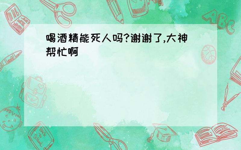 喝酒精能死人吗?谢谢了,大神帮忙啊