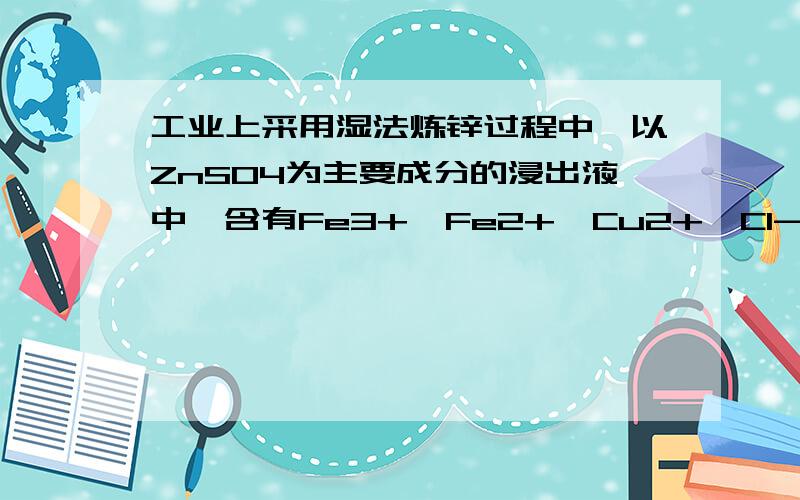 工业上采用湿法炼锌过程中,以ZnSO4为主要成分的浸出液中,含有Fe3+、Fe2+、Cu2+、Cl-等杂质,这些杂质…工业上采用湿法炼锌过程中,以ZnSO4为主要成分的浸出液中,含有Fe3+、Fe2+、Cu2+、Cl-等杂质,这