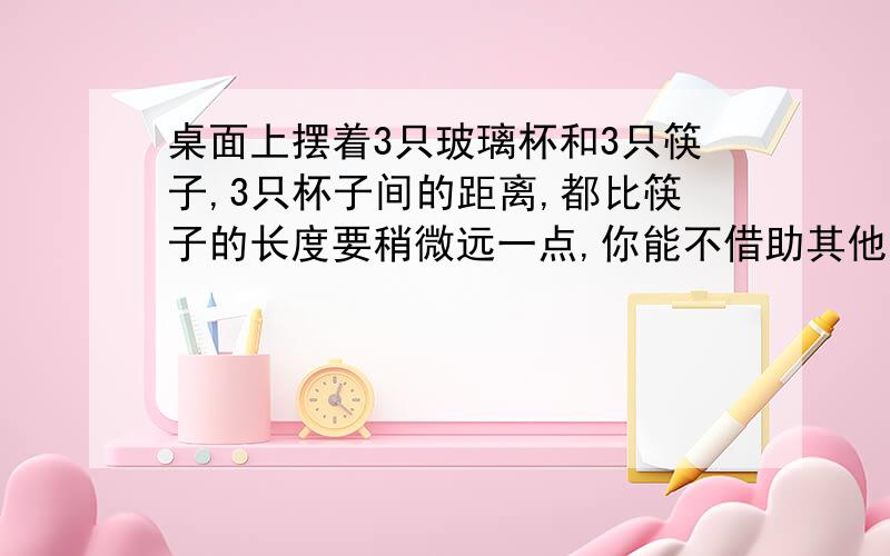 桌面上摆着3只玻璃杯和3只筷子,3只杯子间的距离,都比筷子的长度要稍微远一点,你能不借助其他东西,只用2根筷子在3只杯子间搭起一座桥吗?（玻璃杯呈等边三角形状）