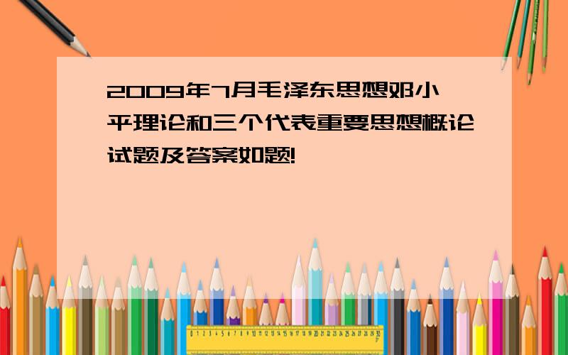 2009年7月毛泽东思想邓小平理论和三个代表重要思想概论试题及答案如题!