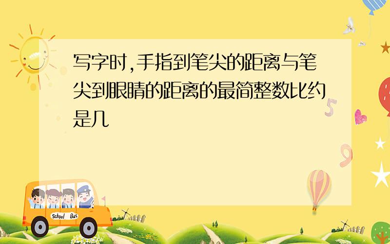 写字时,手指到笔尖的距离与笔尖到眼睛的距离的最简整数比约是几