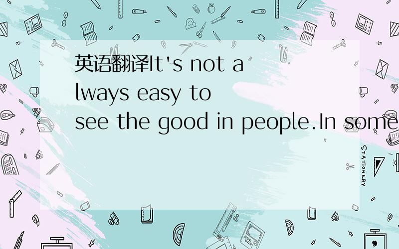 英语翻译It's not always easy to see the good in people.In some people,you might doubt that it's there at all...But if you can somehow find a way to believe...Sometimes that is all it takes to help someone,to give them the strength to find the goo