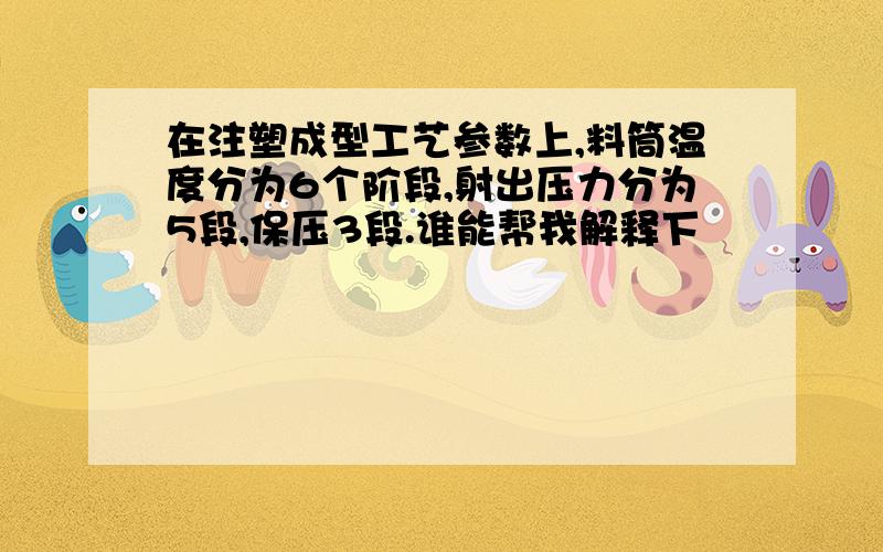 在注塑成型工艺参数上,料筒温度分为6个阶段,射出压力分为5段,保压3段.谁能帮我解释下