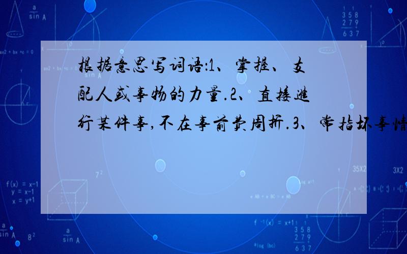 根据意思写词语：1、掌握、支配人或事物的力量.2、直接进行某件事,不在事前费周折.3、常指坏事情,文中