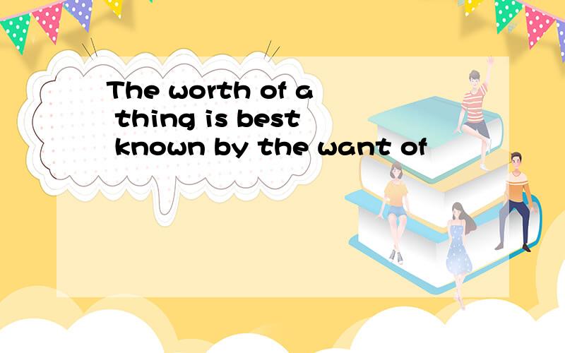 The worth of a thing is best known by the want of