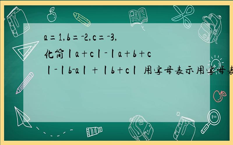 a=1,b=-2,c=-3,化简丨a+c丨-丨a+b+c丨-丨b-a丨+丨b+c丨 用字母表示用字母表示