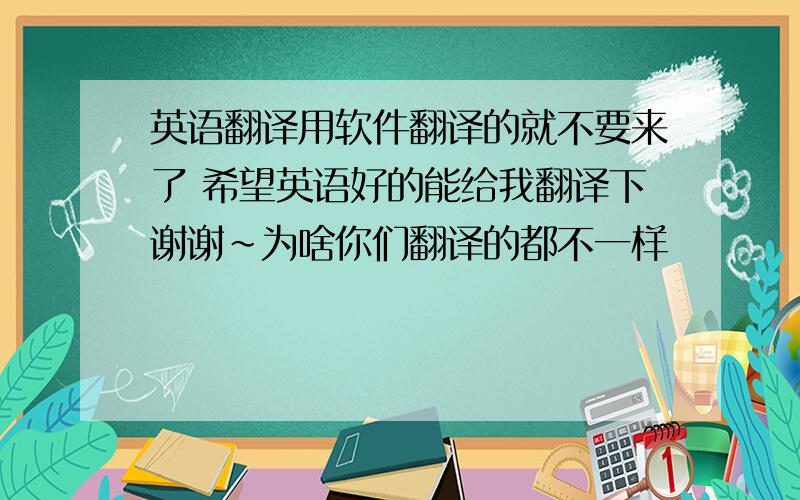 英语翻译用软件翻译的就不要来了 希望英语好的能给我翻译下谢谢~为啥你们翻译的都不一样