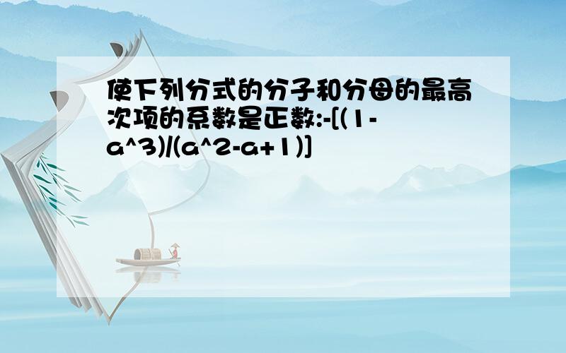 使下列分式的分子和分母的最高次项的系数是正数:-[(1-a^3)/(a^2-a+1)]