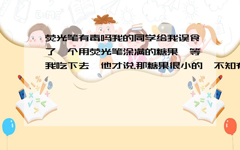 荧光笔有毒吗我的同学给我误食了一个用荧光笔涂满的糖果,等我吃下去,他才说.那糖果很小的,不知有毒不?大家都觉得没事吗