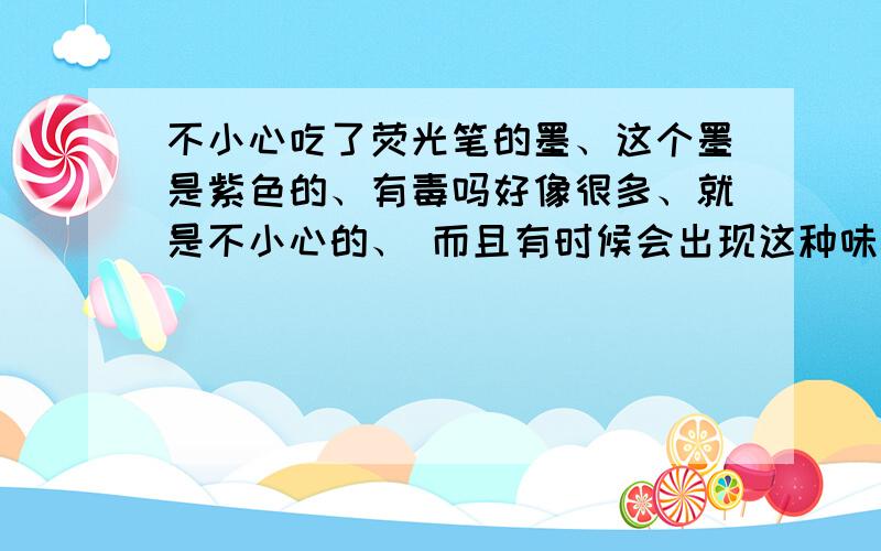 不小心吃了荧光笔的墨、这个墨是紫色的、有毒吗好像很多、就是不小心的、 而且有时候会出现这种味道 是5年前的事、你说我以后会落下病根吗