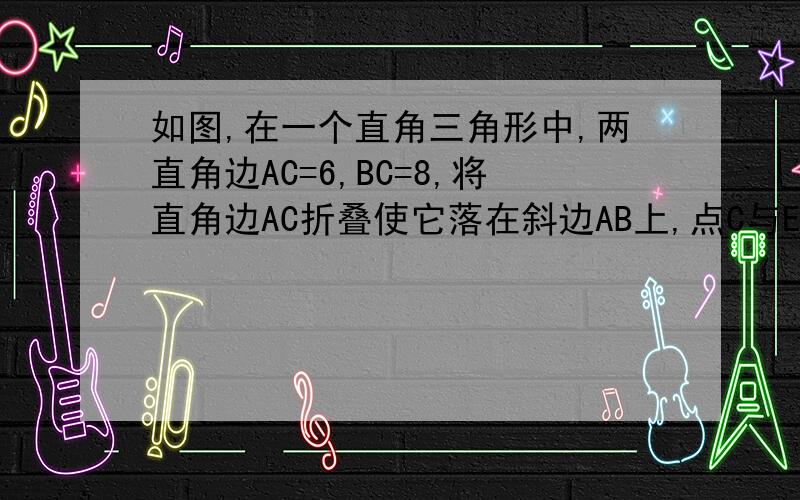 如图,在一个直角三角形中,两直角边AC=6,BC=8,将直角边AC折叠使它落在斜边AB上,点C与E重合,折痕为AD.求BD,AD的长.简要说理!