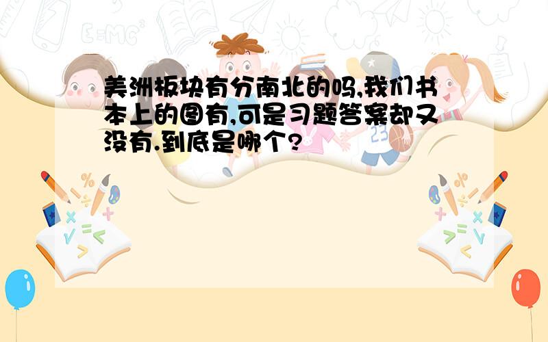 美洲板块有分南北的吗,我们书本上的图有,可是习题答案却又没有.到底是哪个?