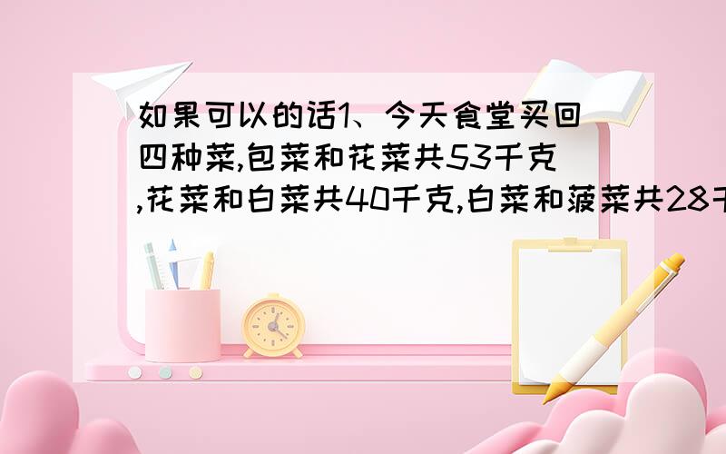 如果可以的话1、今天食堂买回四种菜,包菜和花菜共53千克,花菜和白菜共40千克,白菜和菠菜共28千克,包菜和白菜共（ ）千克,四种菜共（ ）千克.2、（注：只列式不计算）一件工作,甲独做完