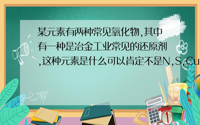 某元素有两种常见氧化物,其中有一种是冶金工业常见的还原剂,这种元素是什么可以肯定不是N,S,Cu,Fe,Na 此元素最高价氧化物的熔点比同主族相邻元素最高价氧化物的熔点高还是低 为什么