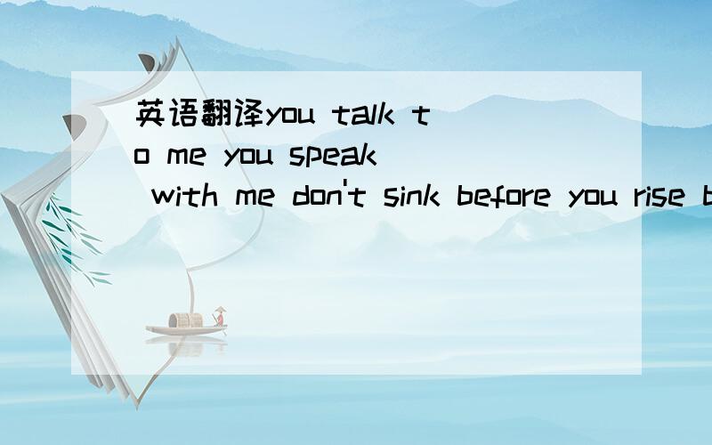 英语翻译you talk to me you speak with me don't sink before you rise baby don't fade away you hesitate you seem to wait for all the time we had feels like a world away who's to say we'll be ok we're gonna make it through the night don't wanna wake