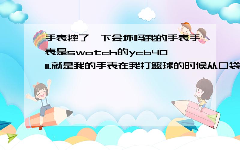 手表摔了一下会坏吗我的手表手表是swatch的ycb4011.就是我的手表在我打篮球的时候从口袋里掉出来摔了一下,现在手表没什么异样但是我还是不放心.这样摔下会坏吗?我手表的表面是高强度玻