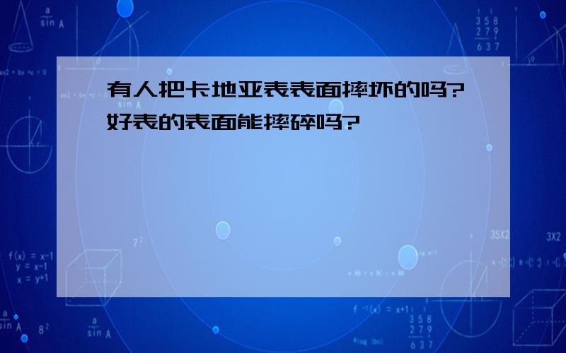 有人把卡地亚表表面摔坏的吗?好表的表面能摔碎吗?