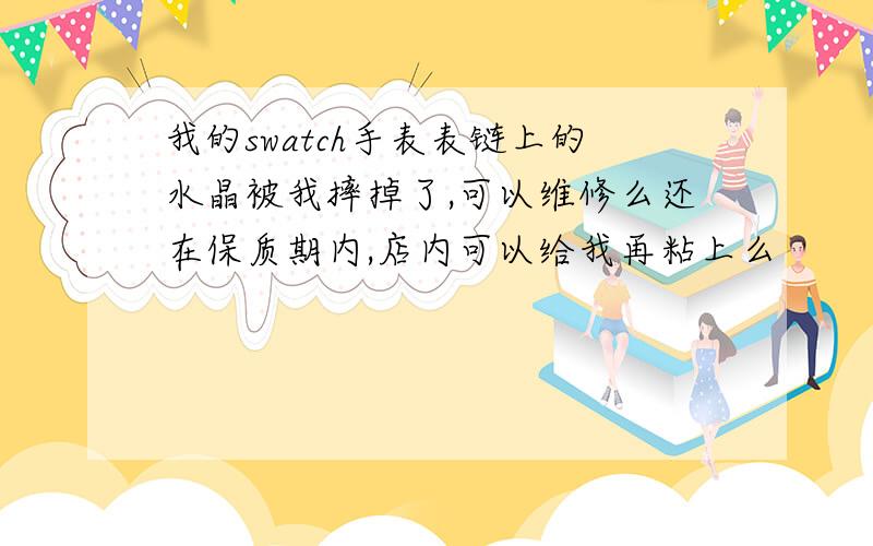 我的swatch手表表链上的水晶被我摔掉了,可以维修么还在保质期内,店内可以给我再粘上么