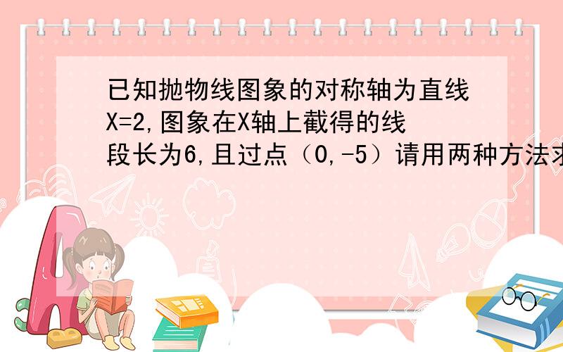 已知抛物线图象的对称轴为直线X=2,图象在X轴上截得的线段长为6,且过点（0,-5）请用两种方法求出函数解析式