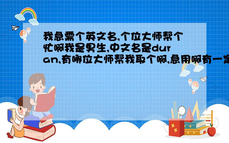 我急需个英文名,个位大师帮个忙啊我是男生,中文名是duran,有哪位大师帮我取个啊,急用啊有一定的代表意义更好,