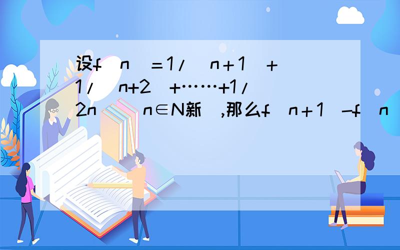 设f（n）＝1/（n＋1）＋1/（n+2）+……+1/（2n） （n∈N新）,那么f（n＋1）-f（n）等于（1/（2n＋1） - 1/（2n＋2））