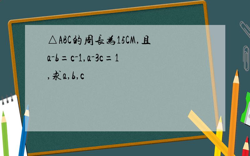 △ABC的周长为15CM,且a-b=c-1,a-3c=1,求a,b,c