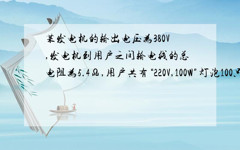 某发电机的输出电压为380V,发电机到用户之间输电线的总电阻为5.4Ω,用户共有“220V,100W”灯泡100只,“220V,60W”灯炮200只（灯泡都并联）．（1）若要求只在发电机输出端装一只变压器使用户所