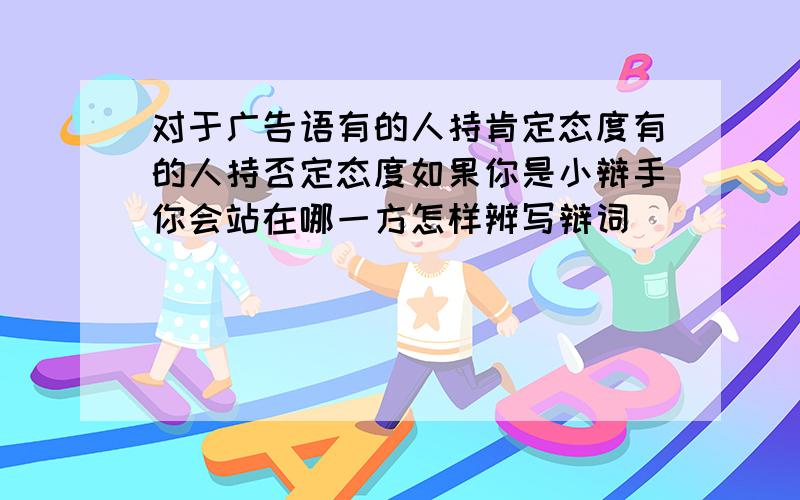 对于广告语有的人持肯定态度有的人持否定态度如果你是小辩手你会站在哪一方怎样辨写辩词