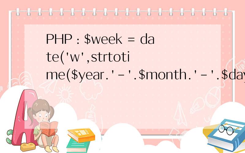 PHP：$week = date('w',strtotime($year.'-'.$month.'-'.$day)); 具体什么含义?