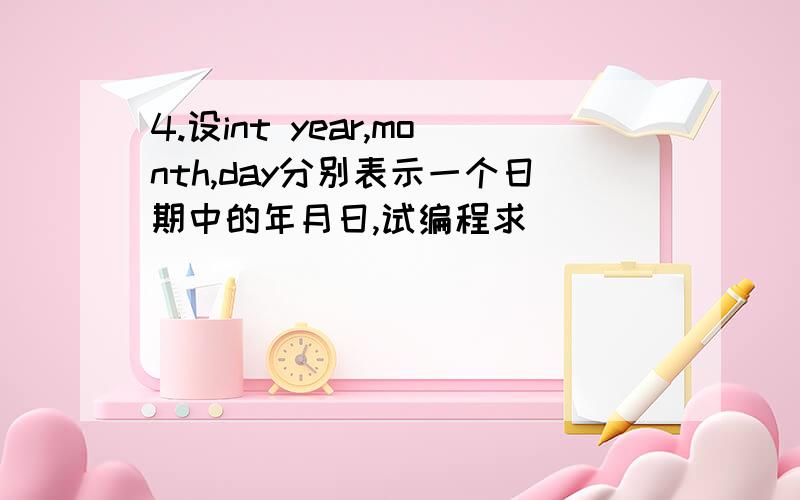 4.设int year,month,day分别表示一个日期中的年月日,试编程求