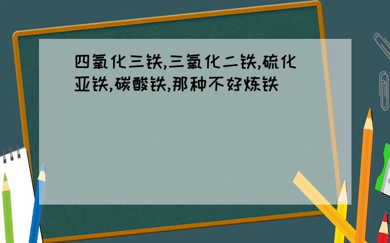 四氧化三铁,三氧化二铁,硫化亚铁,碳酸铁,那种不好炼铁