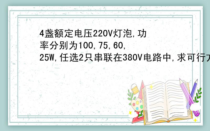 4盏额定电压220V灯泡,功率分别为100,75,60,25W,任选2只串联在380V电路中,求可行方案(适用于野外特殊环境)