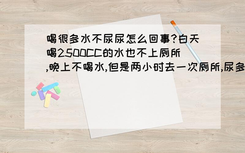 喝很多水不尿尿怎么回事?白天喝2500CC的水也不上厕所,晚上不喝水,但是两小时去一次厕所,尿多,这是怎么回事呢?