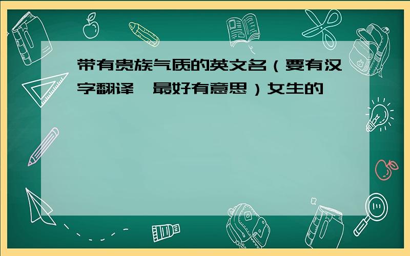 带有贵族气质的英文名（要有汉字翻译,最好有意思）女生的