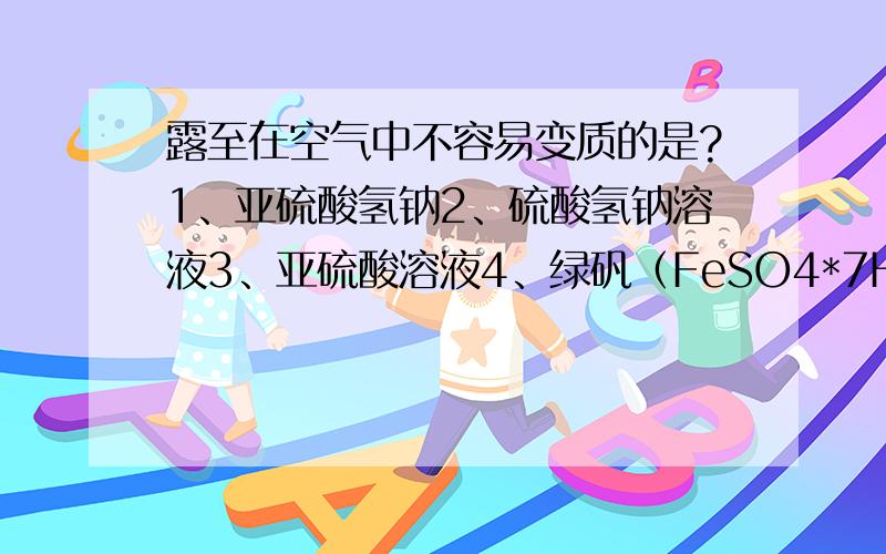 露至在空气中不容易变质的是?1、亚硫酸氢钠2、硫酸氢钠溶液3、亚硫酸溶液4、绿矾（FeSO4*7H2O)粉末如果有化学方程式就更好了谢谢了～如果可以的话，说一下原因吧