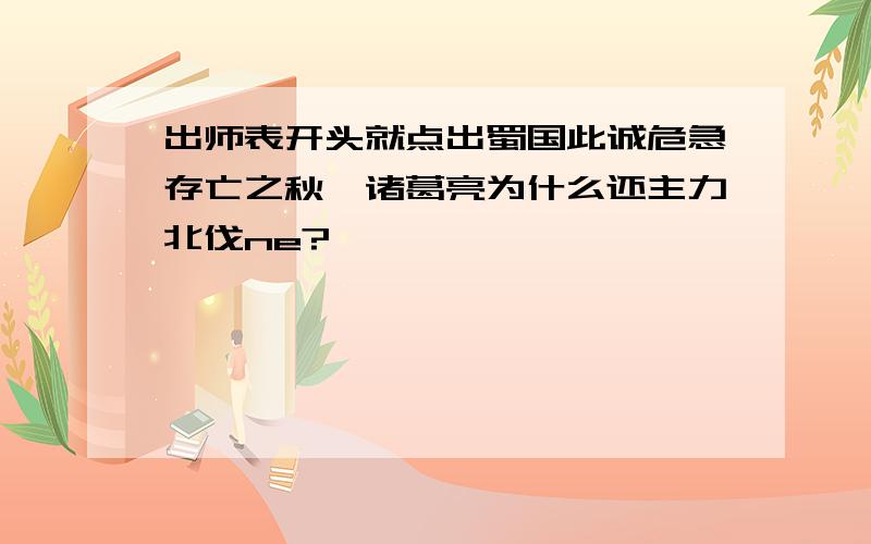 出师表开头就点出蜀国此诚危急存亡之秋,诸葛亮为什么还主力北伐ne?